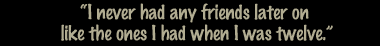 "I never had any friends later on like the ones I had when I was twelve..."